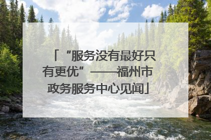 “服务没有最好只有更优”——福州市政务服务中心见闻
