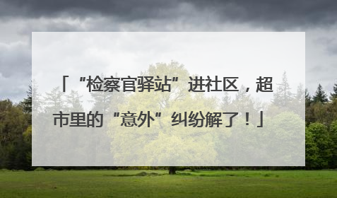 “检察官驿站”进社区，超市里的“意外”纠纷解了！