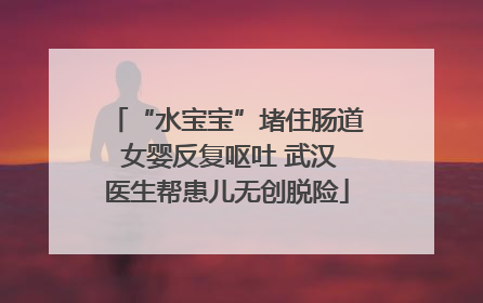 “水宝宝”堵住肠道 女婴反复呕吐 武汉医生帮患儿无创脱险