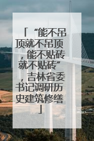“能不吊顶就不吊顶，能不贴砖就不贴砖”，吉林省委书记调研历史建筑修缮