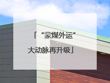 “蒙煤外运”大动脉再升级