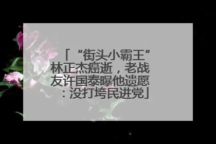 “街头小霸王”林正杰癌逝，老战友许国泰曝他遗愿：没打垮民进党