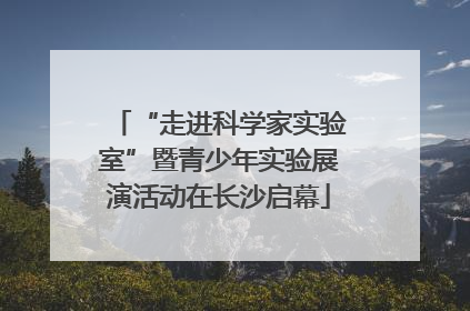 “走进科学家实验室”暨青少年实验展演活动在长沙启幕