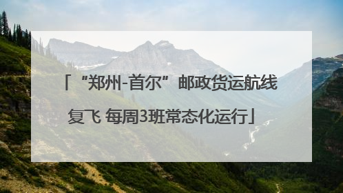 “郑州-首尔”邮政货运航线复飞 每周3班常态化运行