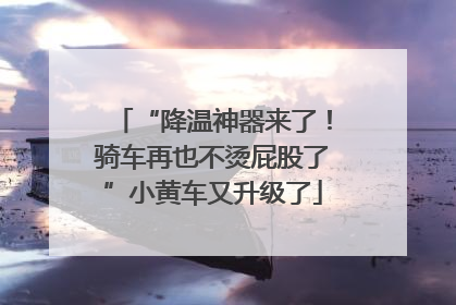 “降温神器来了！骑车再也不烫屁股了”小黄车又升级了