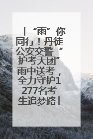 “雨”你同行！丹徒公安交警“护考天团”雨中送考，全力守护1277名考生追梦路