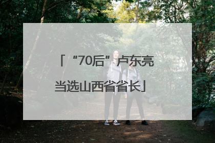 “70后”卢东亮当选山西省省长