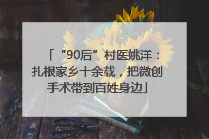 “90后”村医姚洋：扎根家乡十余载，把微创手术带到百姓身边