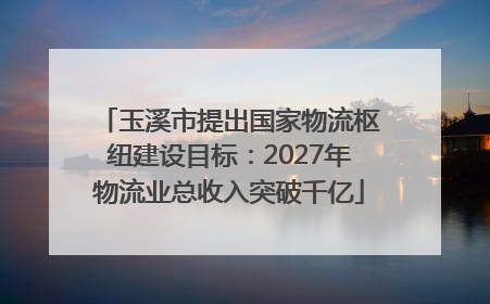玉溪市提出国家物流枢纽建设目标：2027年物流业总收入突破千亿