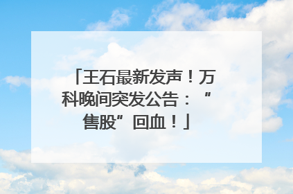 王石最新发声！万科晚间突发公告：“售股”回血！