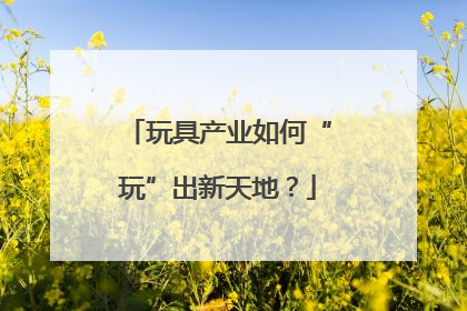 玩具产业如何“玩”出新天地？
