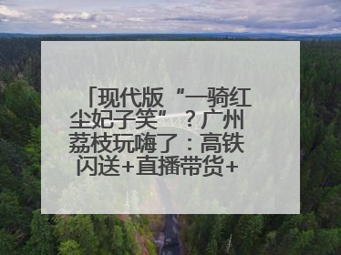 现代版“一骑红尘妃子笑”？广州荔枝玩嗨了：高铁闪送+直播带货+5折开吃