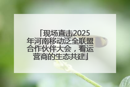 现场直击2025年河南移动泛全联盟合作伙伴大会，看运营商的生态共建
