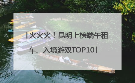 火火火！昆明上榜端午租车、入境游双TOP10