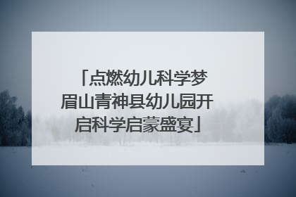点燃幼儿科学梦 眉山青神县幼儿园开启科学启蒙盛宴