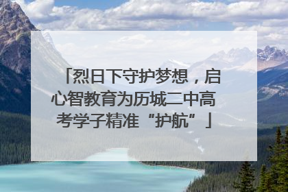 烈日下守护梦想，启心智教育为历城二中高考学子精准“护航”