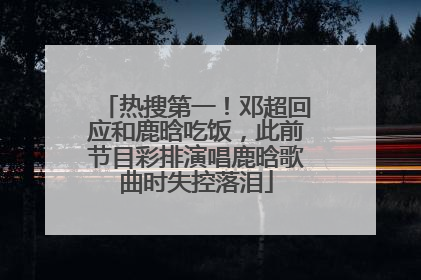 热搜第一！邓超回应和鹿晗吃饭，此前节目彩排演唱鹿晗歌曲时失控落泪