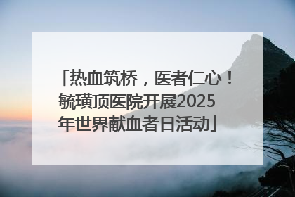 热血筑桥，医者仁心！毓璜顶医院开展2025年世界献血者日活动