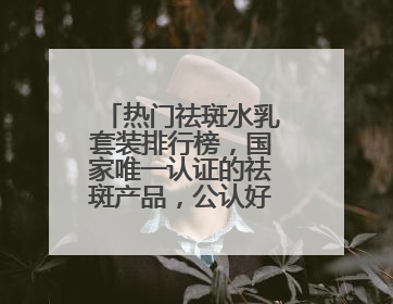 热门祛斑水乳套装排行榜，国家唯一认证的祛斑产品，公认好用平价