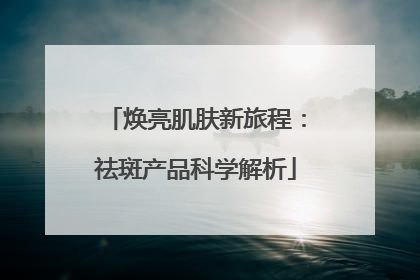 焕亮肌肤新旅程：祛斑产品科学解析