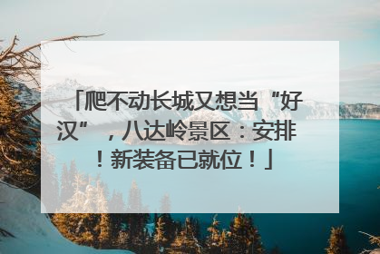 爬不动长城又想当“好汉”，八达岭景区：安排！新装备已就位！