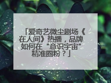 爱奇艺微尘剧场《在人间》热播，品牌如何在“意识宇宙”精准圈粉？