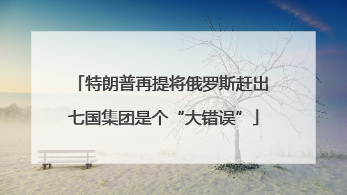 特朗普再提将俄罗斯赶出七国集团是个“大错误”