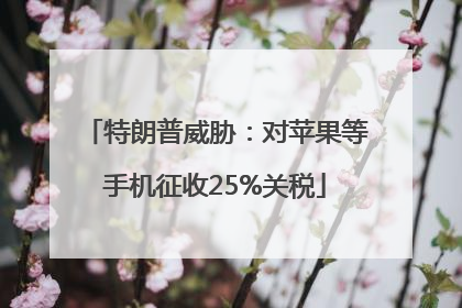特朗普威胁：对苹果等手机征收25%关税