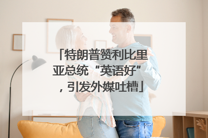 特朗普赞利比里亚总统“英语好”，引发外媒吐槽