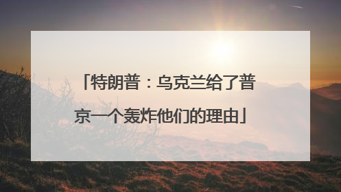 特朗普：乌克兰给了普京一个轰炸他们的理由