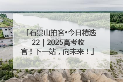 石景山拍客•今日精选 22｜2025高考收官！下一站，向未来！
