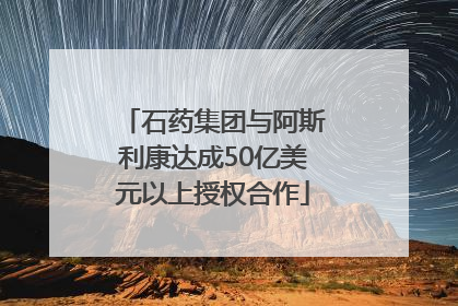 石药集团与阿斯利康达成50亿美元以上授权合作