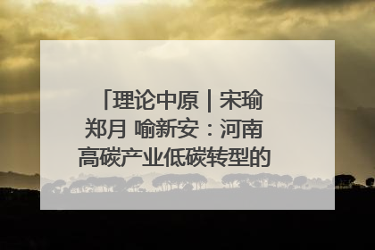 理论中原｜宋瑜 郑月 喻新安：河南高碳产业低碳转型的态势与走向