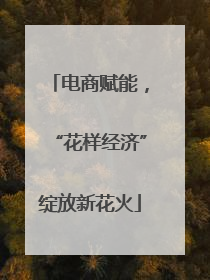 电商赋能，“花样经济”绽放新花火