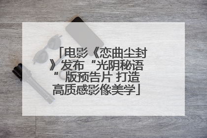 电影《恋曲尘封》发布“光阴秘语”版预告片 打造高质感影像美学