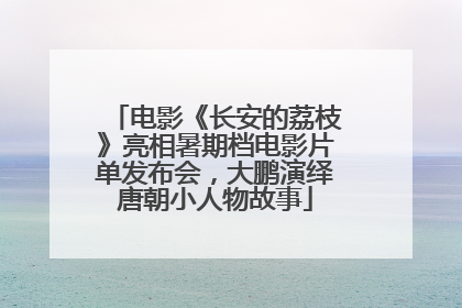 电影《长安的荔枝》亮相暑期档电影片单发布会，大鹏演绎唐朝小人物故事