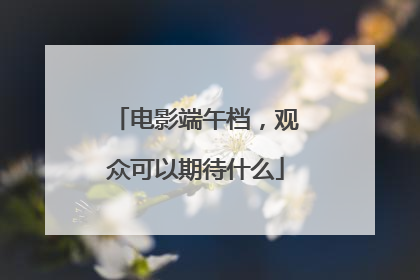电影端午档，观众可以期待什么