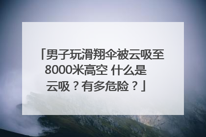 男子玩滑翔伞被云吸至8000米高空 什么是云吸？有多危险？