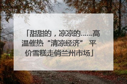 甜甜的，凉凉的……高温催热“清凉经济” 平价雪糕走俏兰州市场