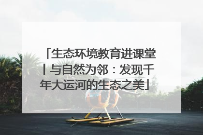 生态环境教育进课堂丨与自然为邻：发现千年大运河的生态之美