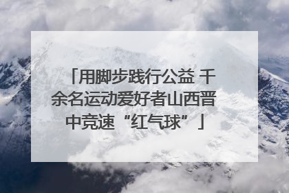 用脚步践行公益 千余名运动爱好者山西晋中竞速“红气球”