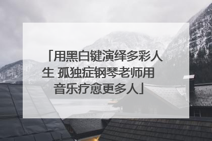 用黑白键演绎多彩人生 孤独症钢琴老师用音乐疗愈更多人