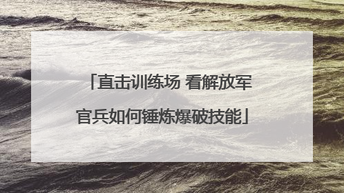直击训练场 看解放军官兵如何锤炼爆破技能