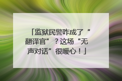 监狱民警咋成了“翻译官”？这场“无声对话”很暖心！