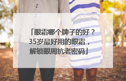 眼霜哪个牌子的好？35岁最好用的眼霜，解锁眼周抗老密码