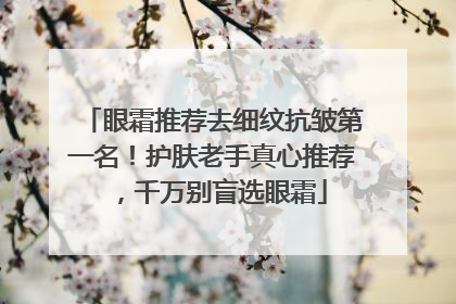 眼霜推荐去细纹抗皱第一名！护肤老手真心推荐，千万别盲选眼霜