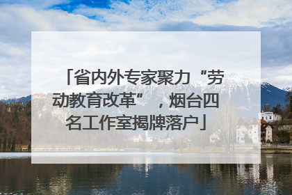 省内外专家聚力“劳动教育改革”，烟台四名工作室揭牌落户