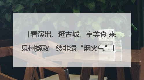 看演出、逛古城、享美食 来泉州撷取一缕非遗“烟火气”