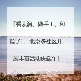 看表演、做手工、包粽子……北京多社区开展丰富活动庆端午