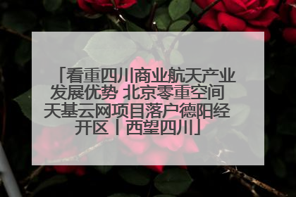 看重四川商业航天产业发展优势 北京零重空间天基云网项目落户德阳经开区丨西望四川
